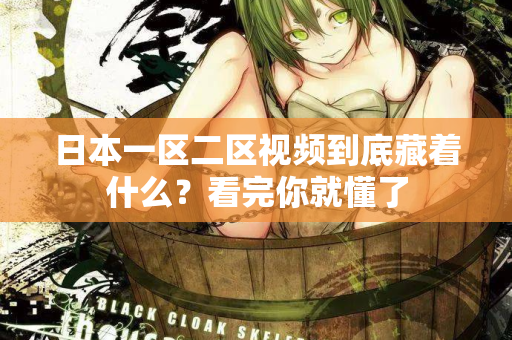 日本一区二区视频到底藏着什么？看完你就懂了