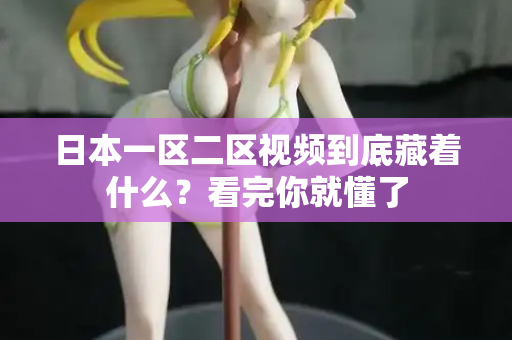 日本一区二区视频到底藏着什么？看完你就懂了