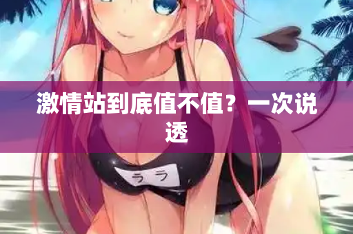 激情站到底值不值？一次说透  第1张