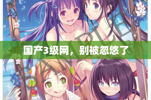 国产3级网，别被忽悠了  第1张