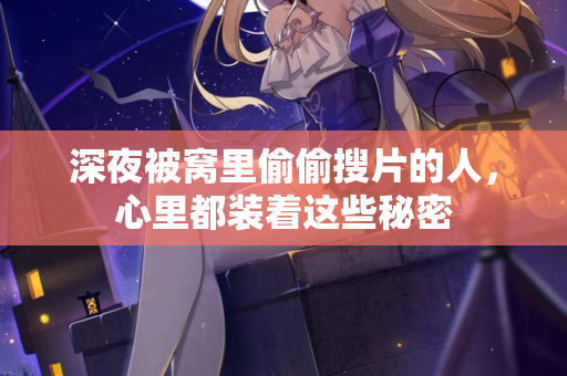 深夜被窝里偷偷搜片的人,心里都装着这些秘密 第2张 深夜被窝里偷偷搜片的人,心里都装着这些秘密 第2张