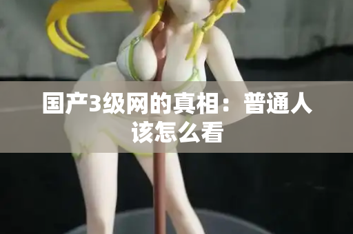 国产3级网的真相:普通人该怎么看 第1张 国产3级网的真相:普通人该怎么看 第1张