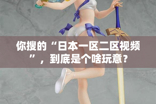 你搜的“日本一区二区视频”，到底是个啥玩意？