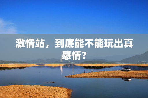 激情站，到底能不能玩出真感情？  第2张