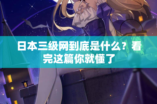 日本三级网到底是什么？看完这篇你就懂了