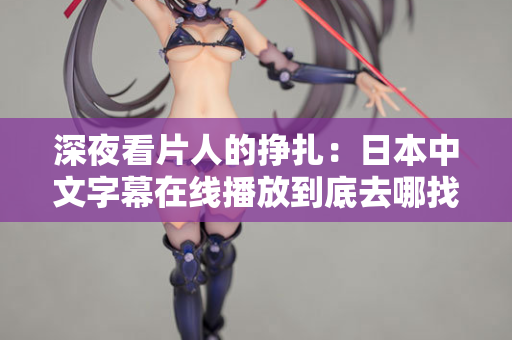 深夜看片人的挣扎：日本中文字幕在线播放到底去哪找