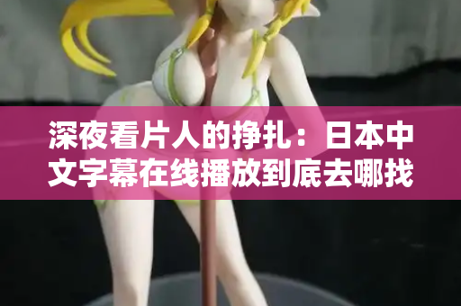 深夜看片人的挣扎:日本中文字幕在线播放到底去哪找 第2张 深夜看片人的挣扎:日本中文字幕在线播放到底去哪找 第2张