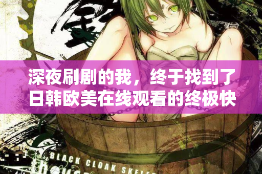 深夜刷剧的我,终于找到了日韩欧美在线观看的终极快乐 第2张 深夜刷剧的我,终于找到了日韩欧美在线观看的终极快乐 第2张