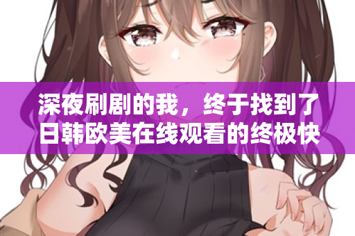 深夜刷剧的我，终于找到了日韩欧美在线观看的终极快乐