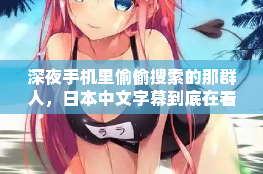 深夜手机里偷偷搜索的那群人，日本中文字幕到底在看什么