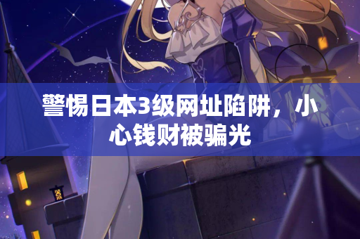 警惕日本3级网址陷阱，小心钱财被骗光