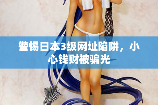 警惕日本3级网址陷阱，小心钱财被骗光