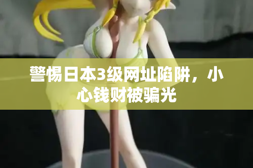 警惕日本3级网址陷阱，小心钱财被骗光