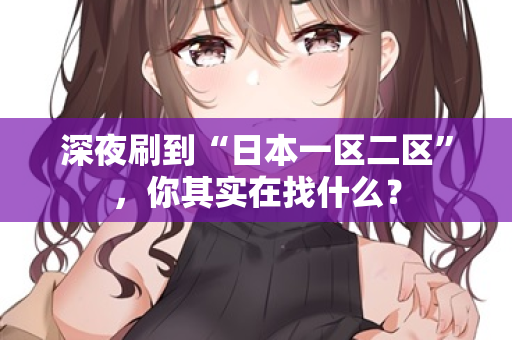 深夜刷到“日本一区二区”,你其实在找什么? 第3张 深夜刷到“日本一区二区”,你其实在找什么? 第3张