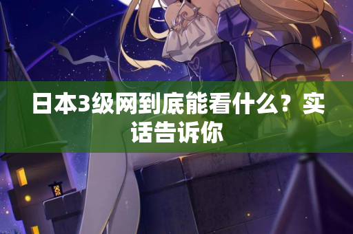 日本3级网到底能看什么？实话告诉你  第2张