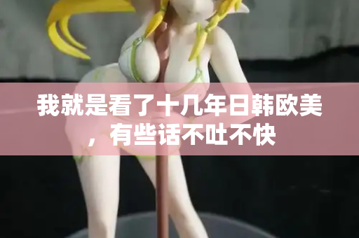 我就是看了十几年日韩欧美，有些话不吐不快  第2张