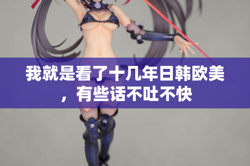 我就是看了十几年日韩欧美，有些话不吐不快  第1张