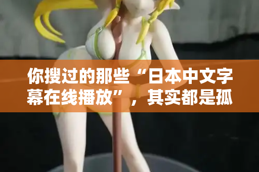 你搜过的那些“日本中文字幕在线播放”，其实都是孤独在嘶吼