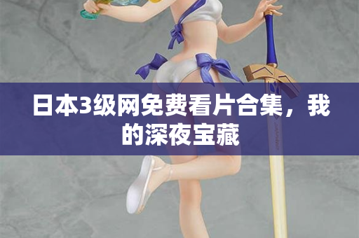 日本3级网免费看片合集，我的深夜宝藏