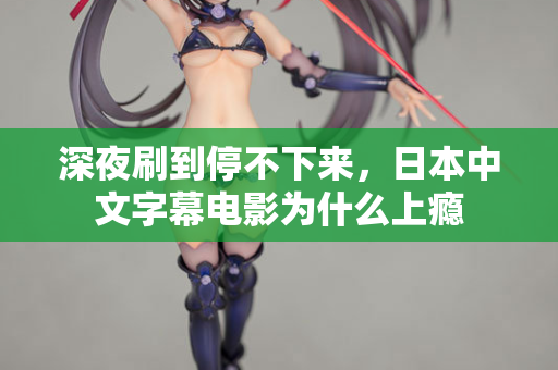 深夜刷到停不下来，日本中文字幕电影为什么上瘾
