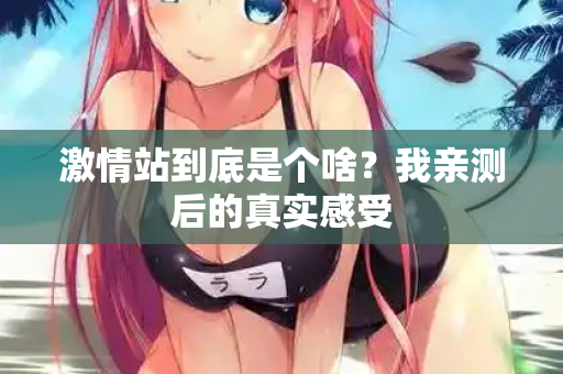 激情站到底是个啥？我亲测后的真实感受