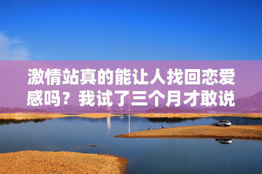 激情站真的能让人找回恋爱感吗？我试了三个月才敢说真话