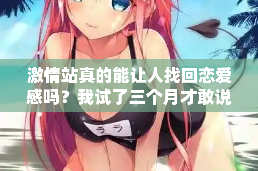 激情站真的能让人找回恋爱感吗？我试了三个月才敢说真话