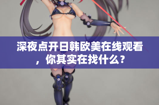 深夜点开日韩欧美在线观看，你其实在找什么？