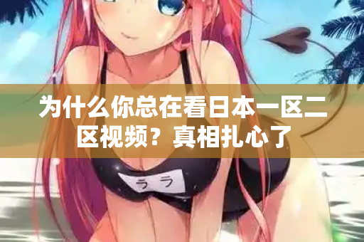 为什么你总在看日本一区二区视频？真相扎心了