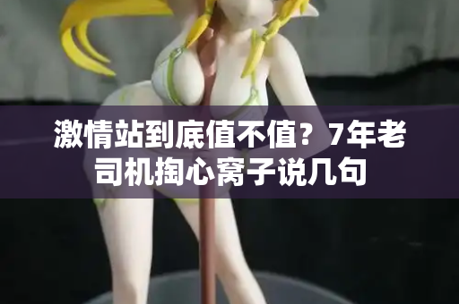 激情站到底值不值？7年老司机掏心窝子说几句