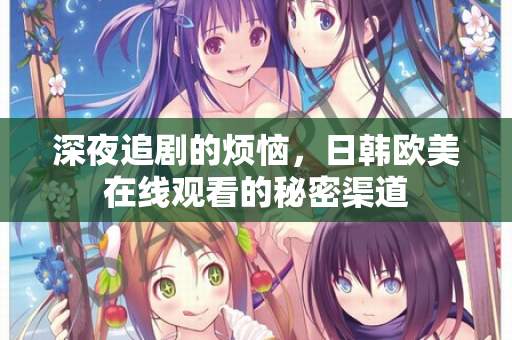 深夜追剧的烦恼，日韩欧美在线观看的秘密渠道