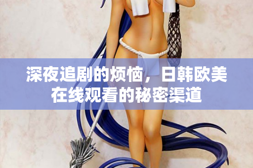 深夜追剧的烦恼，日韩欧美在线观看的秘密渠道