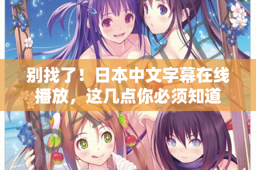 别找了！日本中文字幕在线播放，这几点你必须知道