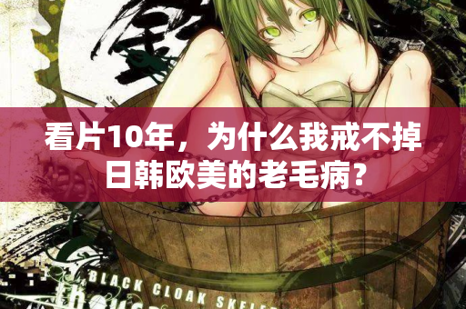 看片10年，为什么我戒不掉日韩欧美的老毛病？  第1张