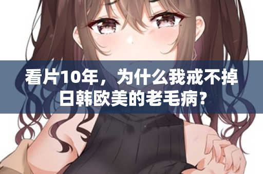 看片10年，为什么我戒不掉日韩欧美的老毛病？  第2张