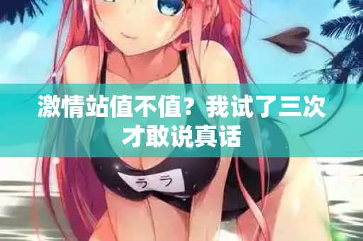 激情站值不值?我试了三次才敢说真话 第2张 激情站值不值?我试了三次才敢说真话 第2张