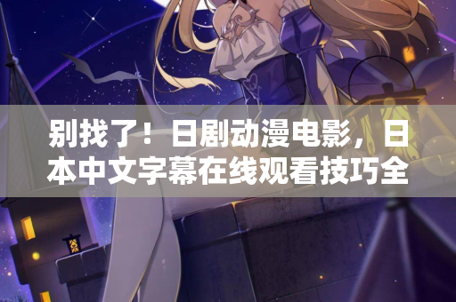 别找了！日剧动漫电影，日本中文字幕在线观看技巧全在这