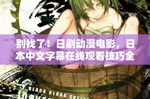 别找了!日剧动漫电影,日本中文字幕在线观看技巧全在这 第2张 别找了!日剧动漫电影,日本中文字幕在线观看技巧全在这 第2张
