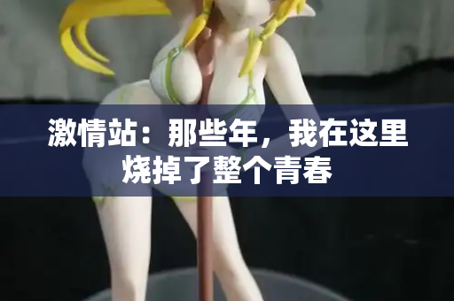 激情站：那些年，我在这里烧掉了整个青春  第1张