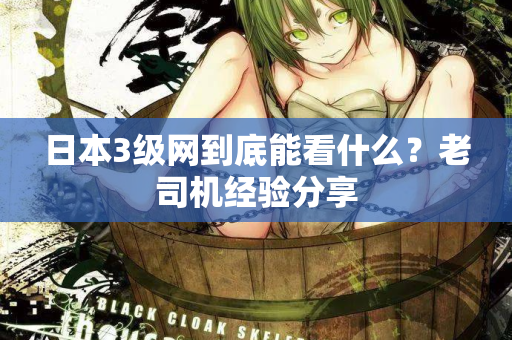 日本3级网到底能看什么？老司机经验分享
