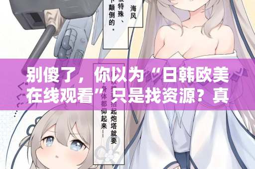 别傻了，你以为“日韩欧美在线观看”只是找资源？真相让人沉默  第2张