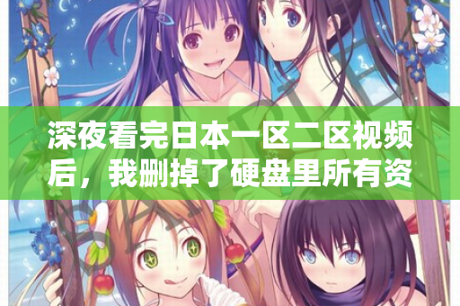 深夜看完日本一区二区视频后,我删掉了硬盘里所有资源 第1张 深夜看完日本一区二区视频后,我删掉了硬盘里所有资源 第1张