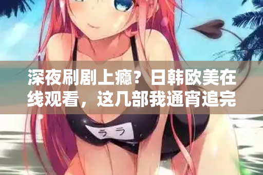 深夜刷剧上瘾?日韩欧美在线观看,这几部我通宵追完 第2张 深夜刷剧上瘾?日韩欧美在线观看,这几部我通宵追完 第2张