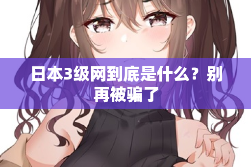 日本3级网到底是什么？别再被骗了
