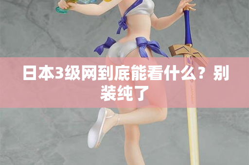 日本3级网到底能看什么？别装纯了