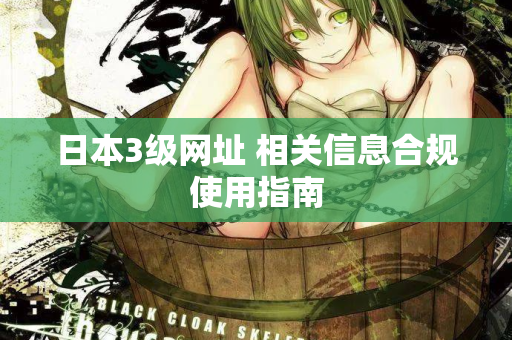 日本3级网址 相关信息合规使用指南