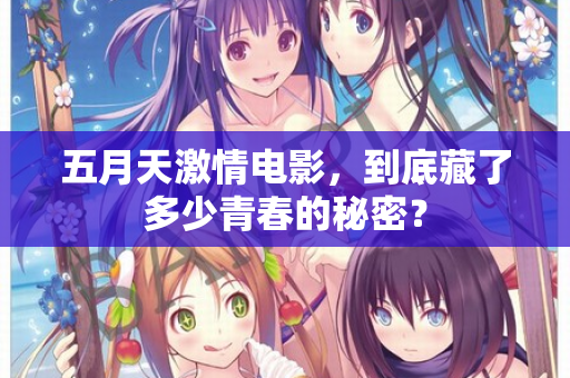 五月天激情电影，到底藏了多少青春的秘密？