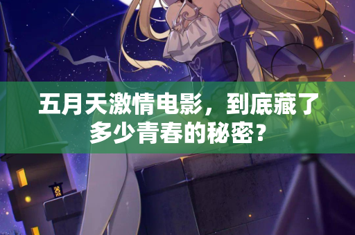 五月天激情电影，到底藏了多少青春的秘密？