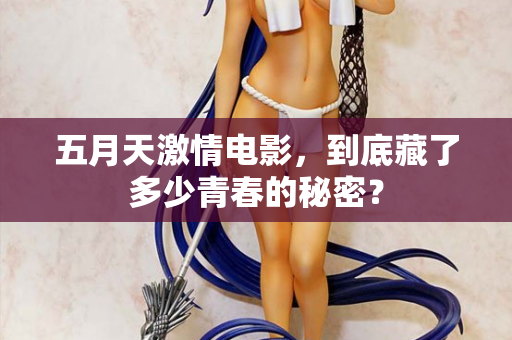 五月天激情电影，到底藏了多少青春的秘密？