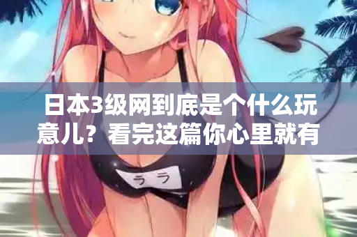 日本3级网到底是个什么玩意儿？看完这篇你心里就有数了